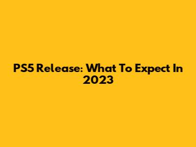 PS5 Release: What To Expect In 2023