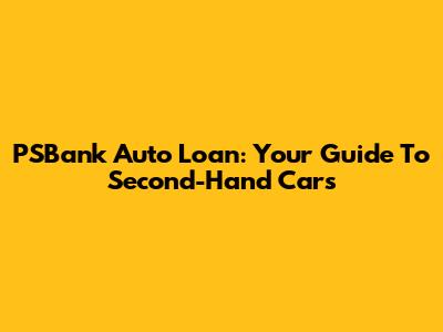 PSBank Auto Loan: Your Guide To Second-Hand Cars