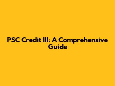 PSC Credit III: A Comprehensive Guide