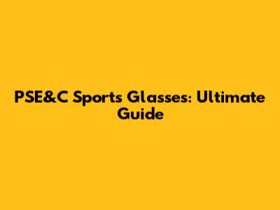 PSE&C Sports Glasses: Ultimate Guide