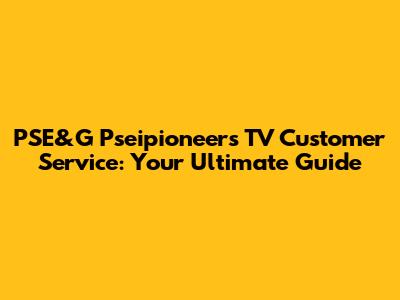 PSE&G Pseipioneers TV Customer Service: Your Ultimate Guide