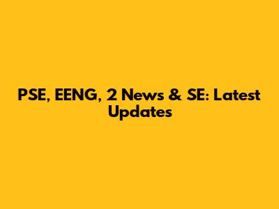 PSE, EENG, 2 News & SE: Latest Updates