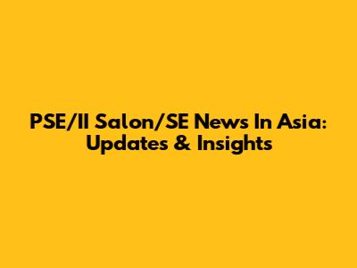 PSE/II Salon/SE News In Asia: Updates & Insights