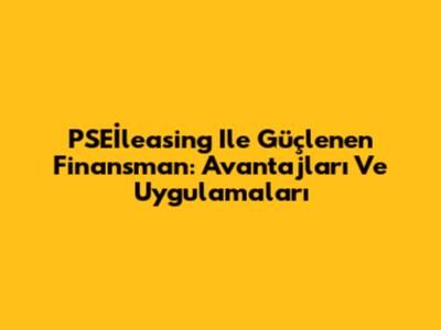 PSEİleasing Ile Güçlenen Finansman: Avantajları Ve Uygulamaları