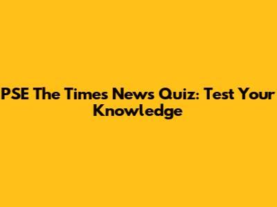 PSE "The Times" News Quiz: Test Your Knowledge