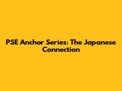 PSE Anchor Series: The Japanese Connection