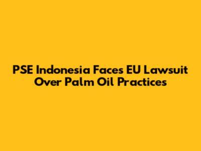 PSE Indonesia Faces EU Lawsuit Over Palm Oil Practices