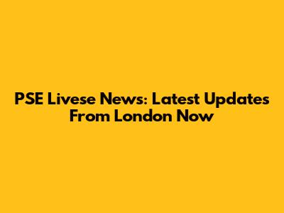 PSE Livese News: Latest Updates From London Now