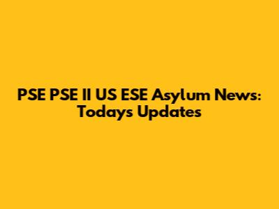 PSE PSE II US ESE Asylum News: Today's Updates