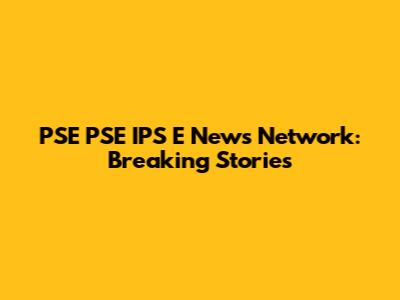 PSE PSE IPS E News Network: Breaking Stories