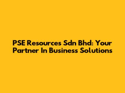 PSE Resources Sdn Bhd: Your Partner In Business Solutions