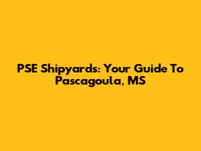 PSE Shipyards: Your Guide To Pascagoula, MS
