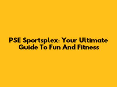 PSE Sportsplex: Your Ultimate Guide To Fun And Fitness