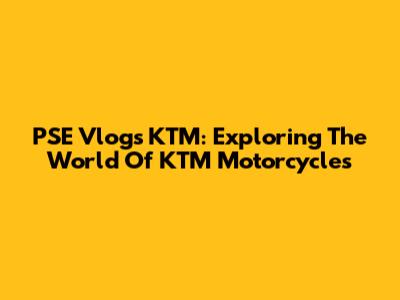 PSE Vlogs KTM: Exploring The World Of KTM Motorcycles