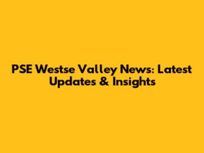 PSE Westse Valley News: Latest Updates & Insights