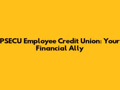 PSECU Employee Credit Union: Your Financial Ally