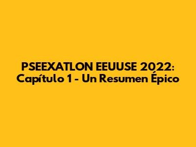 PSEEXATLON EEUUSE 2022: Capítulo 1 - Un Resumen Épico