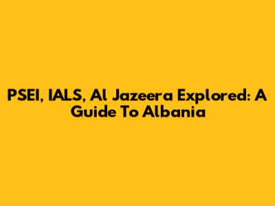 PSEI, IALS, Al Jazeera Explored: A Guide To Albania