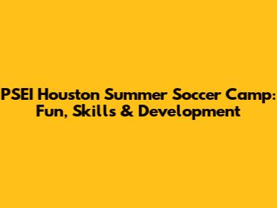 PSEI Houston Summer Soccer Camp: Fun, Skills & Development