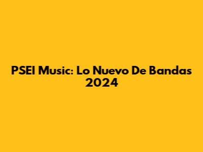 PSEI Music: Lo Nuevo De Bandas 2024