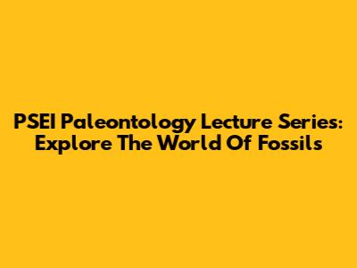 PSEI Paleontology Lecture Series: Explore The World Of Fossils