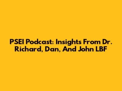 PSEI Podcast: Insights From Dr. Richard, Dan, And John LBF