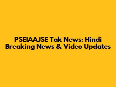 PSEIAAJSE Tak News: Hindi Breaking News & Video Updates