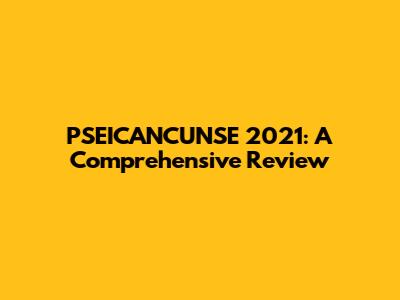 PSEICANCUNSE 2021: A Comprehensive Review