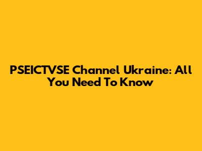 PSEICTVSE Channel Ukraine: All You Need To Know
