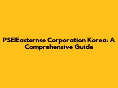 PSEIEasternse Corporation Korea: A Comprehensive Guide
