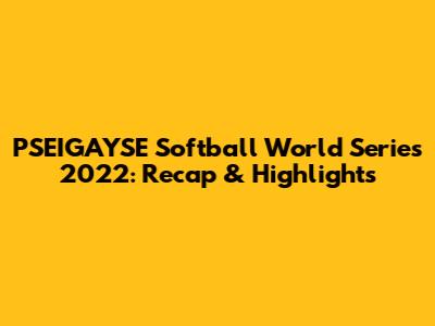 PSEIGAYSE Softball World Series 2022: Recap & Highlights