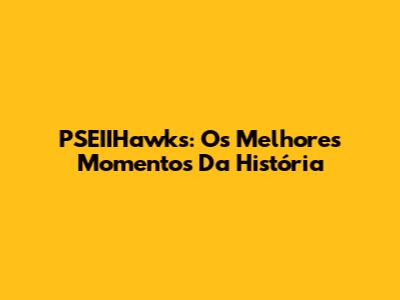 PSEIIHawks: Os Melhores Momentos Da História