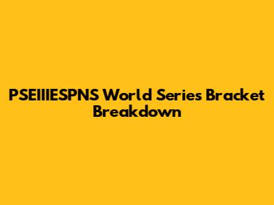 PSEIIIESPNS World Series Bracket Breakdown