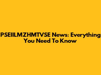 PSEIILMZHMTVSE News: Everything You Need To Know