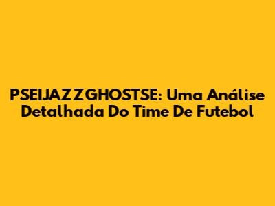 PSEIJAZZGHOSTSE: Uma Análise Detalhada Do Time De Futebol