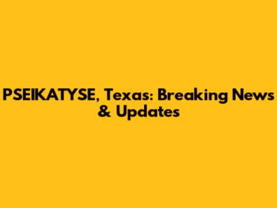 PSEIKATYSE, Texas: Breaking News & Updates