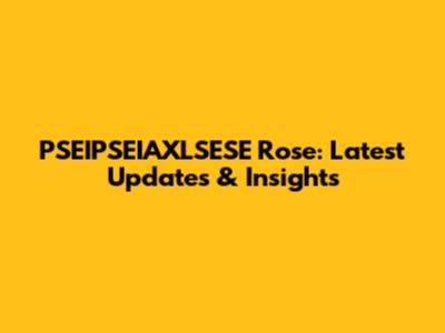 PSEIPSEIAXLSESE Rose: Latest Updates & Insights