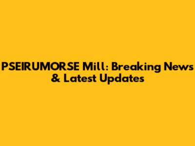 PSEIRUMORSE Mill: Breaking News & Latest Updates