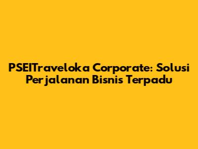 PSEITraveloka Corporate: Solusi Perjalanan Bisnis Terpadu