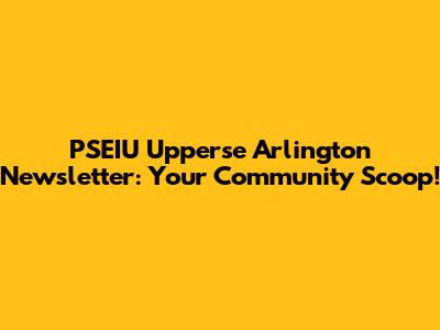 PSEIU Upperse Arlington Newsletter: Your Community Scoop!