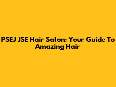 PSEJ JSE Hair Salon: Your Guide To Amazing Hair