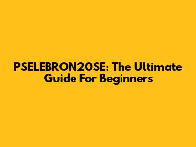 PSELEBRON20SE: The Ultimate Guide For Beginners