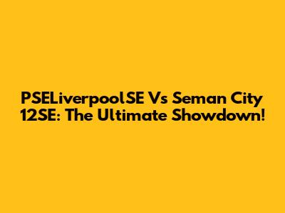 PSELiverpoolSE Vs Seman City 12SE: The Ultimate Showdown!