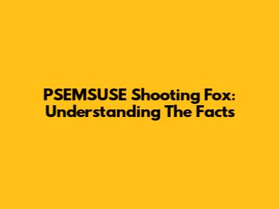 PSEMSUSE Shooting Fox: Understanding The Facts