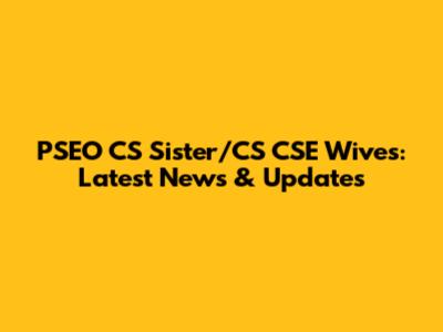 PSEO CS Sister/CS CSE Wives: Latest News & Updates