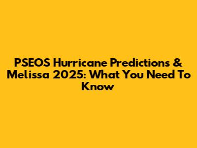PSEOS Hurricane Predictions & Melissa 2025: What You Need To Know