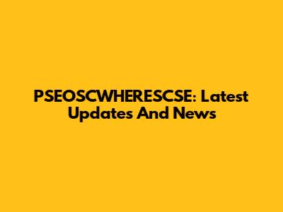 PSEOSCWHERESCSE: Latest Updates And News