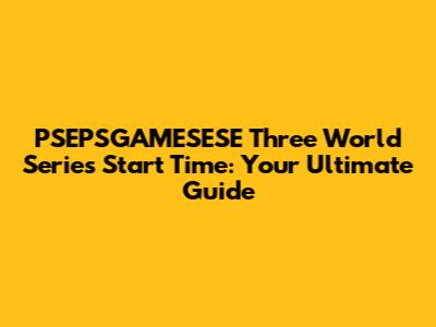 PSEPSGAMESESE Three World Series Start Time: Your Ultimate Guide