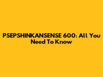 PSEPSHINKANSENSE 600: All You Need To Know