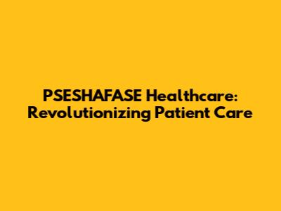 PSESHAFASE Healthcare: Revolutionizing Patient Care